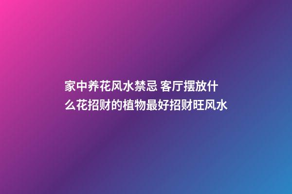 家中养花风水禁忌 客厅摆放什么花招财的植物最好招财旺风水